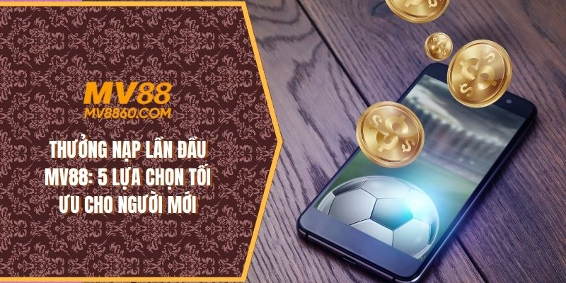 Thưởng nạp lần đầu MV88: 5 lựa chọn tối ưu cho người mới